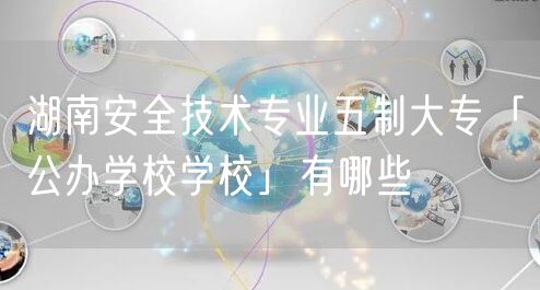 湖南安全技术专业五制大专「公办学校学校」有哪些