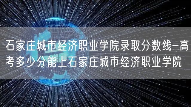 石家庄城市经济职业学院录取分数线-高考多少分能上石家庄城市经济职业学院