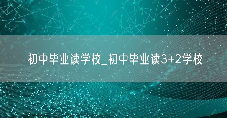 初中毕业读学校_初中毕业读3+2学校