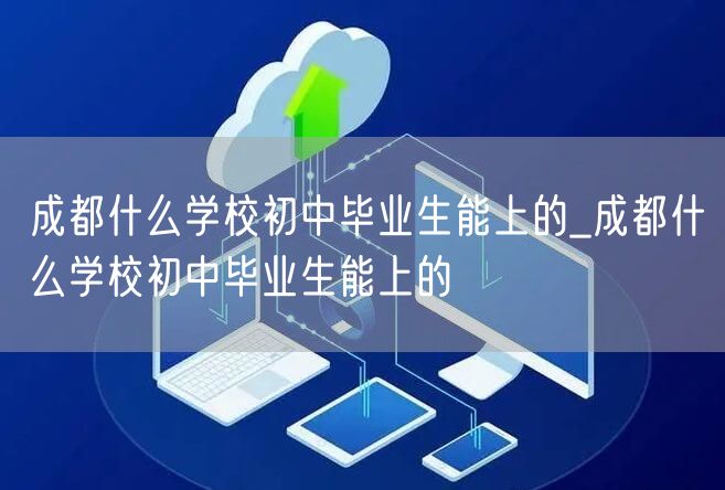 成都什么学校初中毕业生能上的_成都什么学校初中毕业生能上的