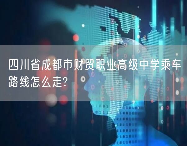 四川省成都市财贸职业高级中学乘车路线怎么走?