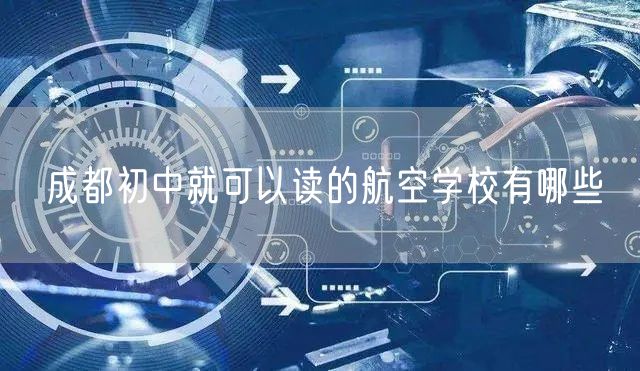 成都初中就可以读的航空学校有哪些