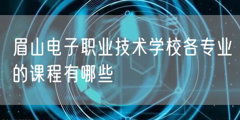 眉山电子职业技术学校各专业的课程有哪些